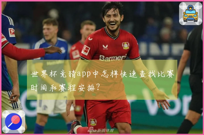 世界杯竞猜app中怎样快速查找比赛时间和赛程安排？