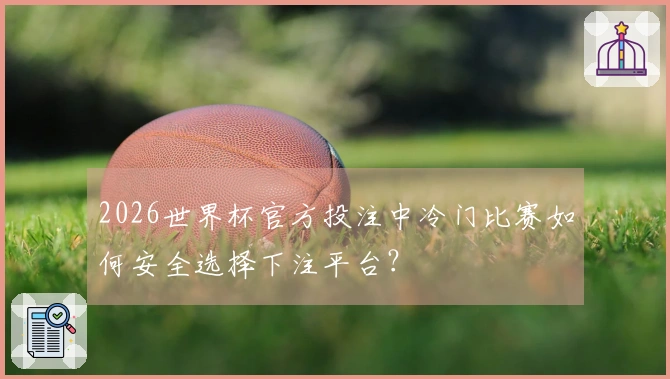 2026世界杯官方投注中冷门比赛如何安全选择下注平台？