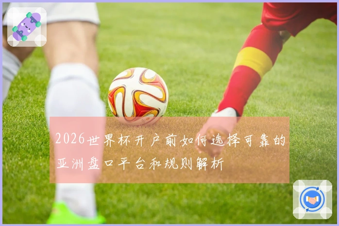 2026世界杯开户前如何选择可靠的亚洲盘口平台和规则解析