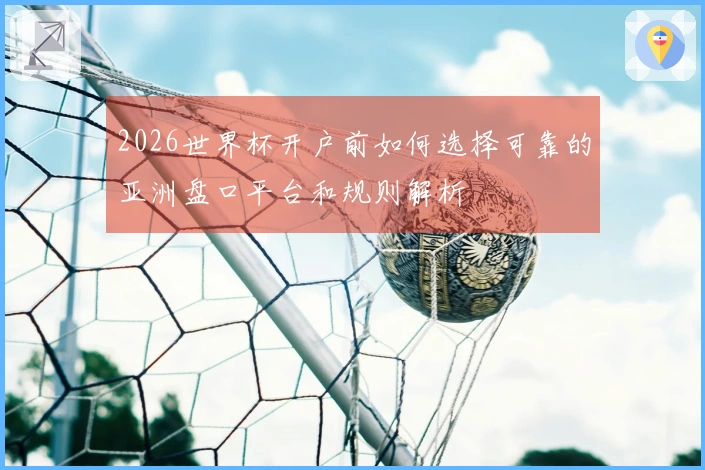 2026世界杯开户前如何选择可靠的亚洲盘口平台和规则解析