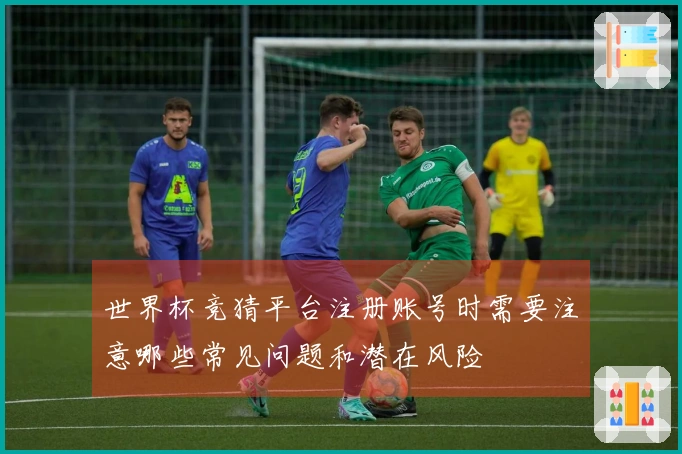 世界杯竞猜平台注册账号时需要注意哪些常见问题和潜在风险